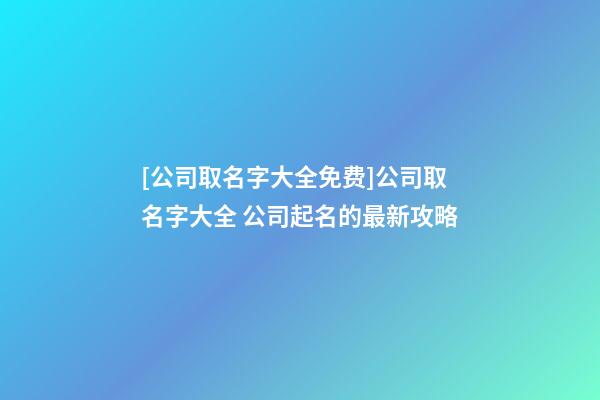 [公司取名字大全免费]公司取名字大全 公司起名的最新攻略-第1张-公司起名-玄机派